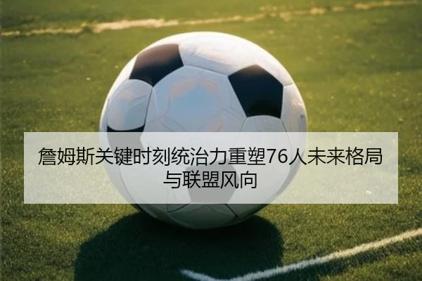 詹姆斯关键时刻统治力重塑76人未来格局与联盟风向 - BAJIESPORTS